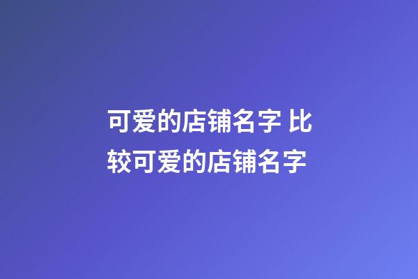 可爱的店铺名字 比较可爱的店铺名字-第1张-店铺起名-玄机派
